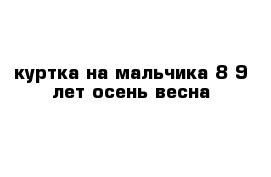 куртка на мальчика 8-9 лет осень-весна